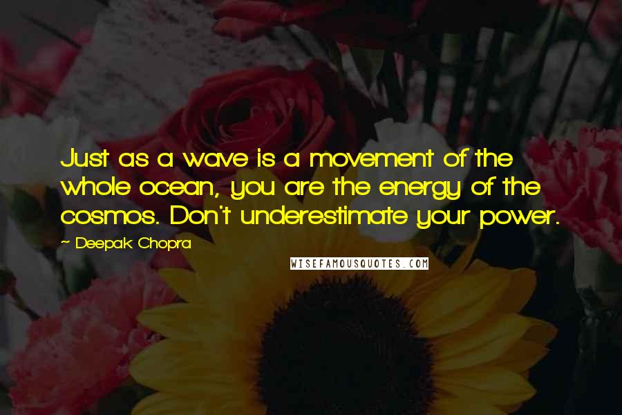 Deepak Chopra Quotes: Just as a wave is a movement of the whole ocean, you are the energy of the cosmos. Don't underestimate your power.