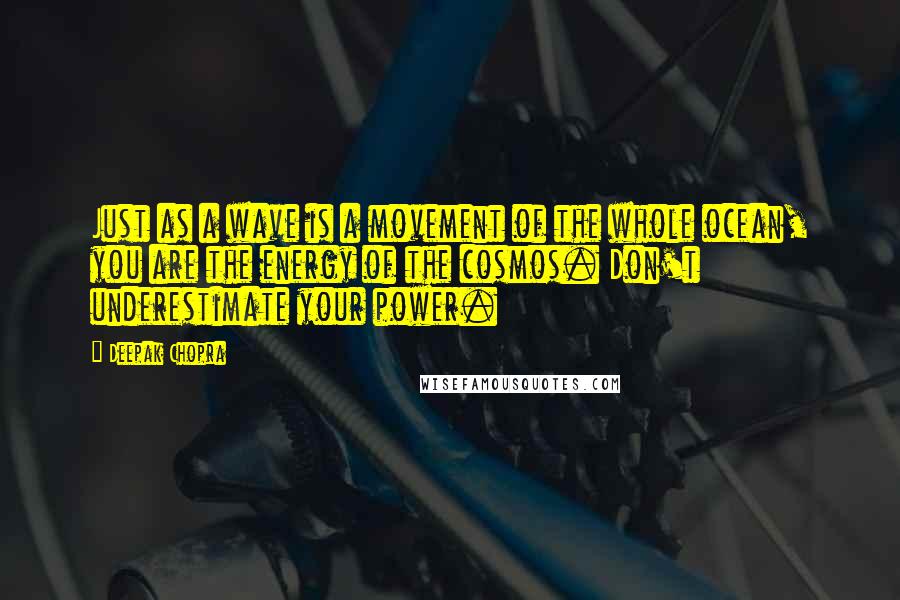 Deepak Chopra Quotes: Just as a wave is a movement of the whole ocean, you are the energy of the cosmos. Don't underestimate your power.