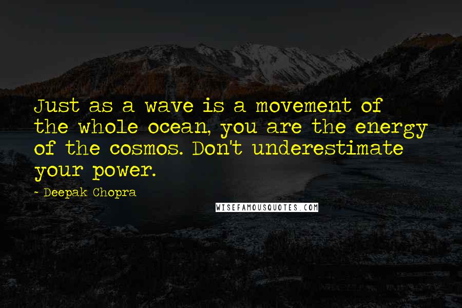 Deepak Chopra Quotes: Just as a wave is a movement of the whole ocean, you are the energy of the cosmos. Don't underestimate your power.