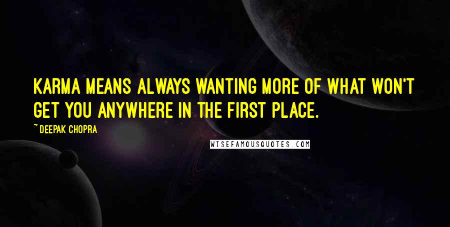Deepak Chopra Quotes: Karma means always wanting more of what won't get you anywhere in the first place.