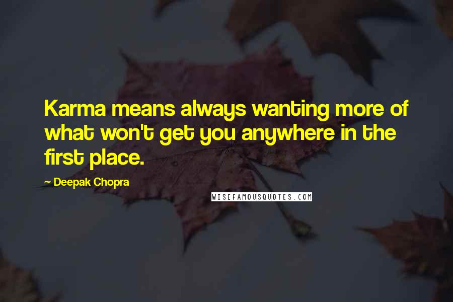 Deepak Chopra Quotes: Karma means always wanting more of what won't get you anywhere in the first place.