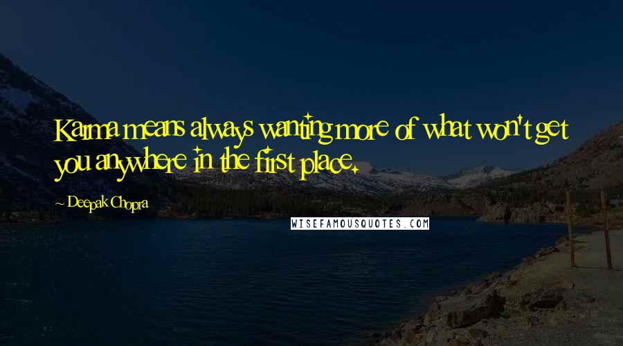 Deepak Chopra Quotes: Karma means always wanting more of what won't get you anywhere in the first place.