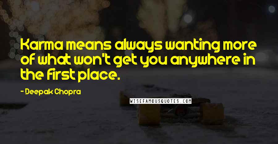 Deepak Chopra Quotes: Karma means always wanting more of what won't get you anywhere in the first place.