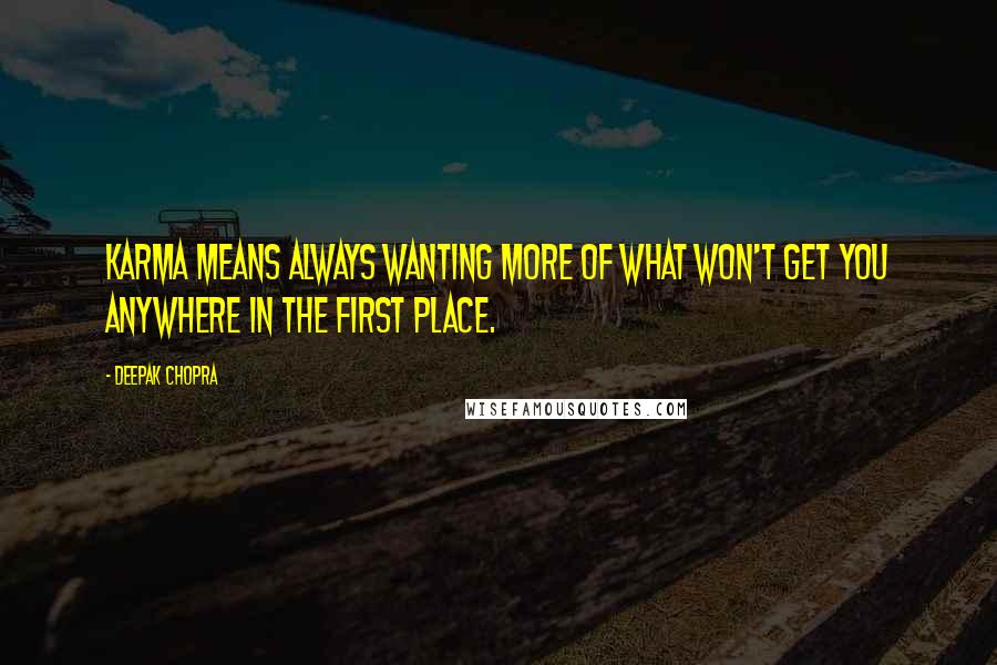 Deepak Chopra Quotes: Karma means always wanting more of what won't get you anywhere in the first place.