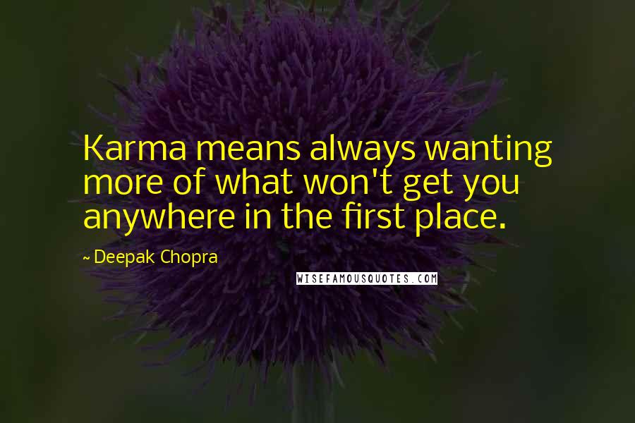 Deepak Chopra Quotes: Karma means always wanting more of what won't get you anywhere in the first place.