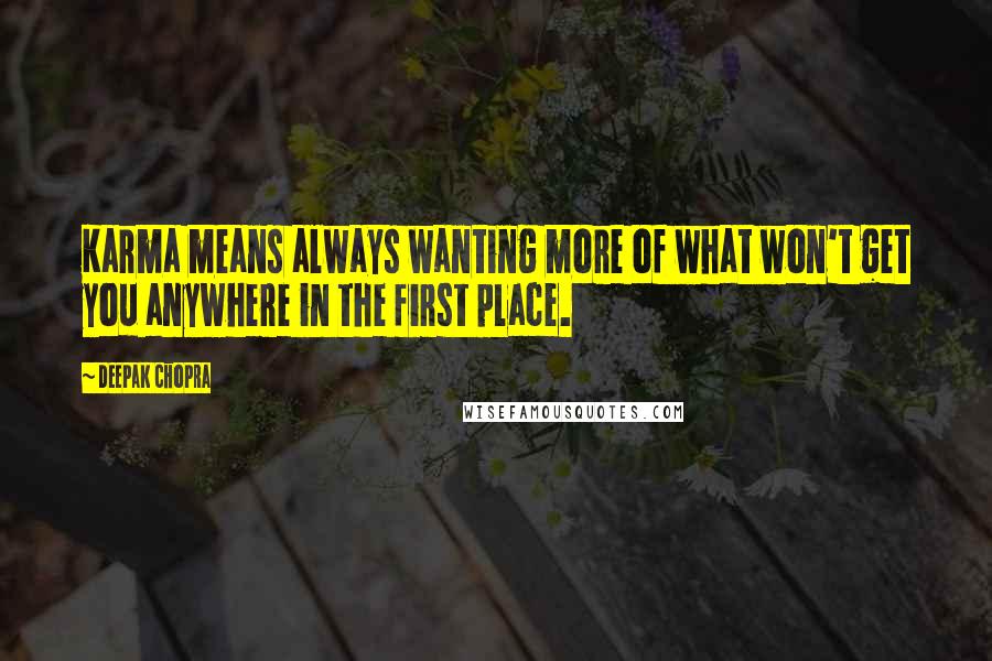 Deepak Chopra Quotes: Karma means always wanting more of what won't get you anywhere in the first place.