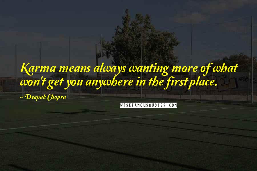 Deepak Chopra Quotes: Karma means always wanting more of what won't get you anywhere in the first place.