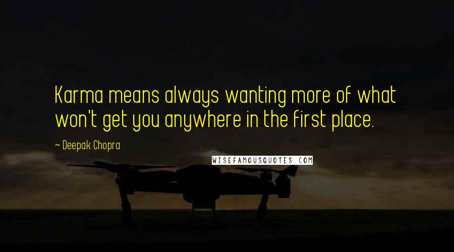 Deepak Chopra Quotes: Karma means always wanting more of what won't get you anywhere in the first place.