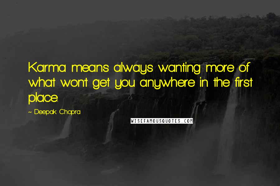 Deepak Chopra Quotes: Karma means always wanting more of what won't get you anywhere in the first place.