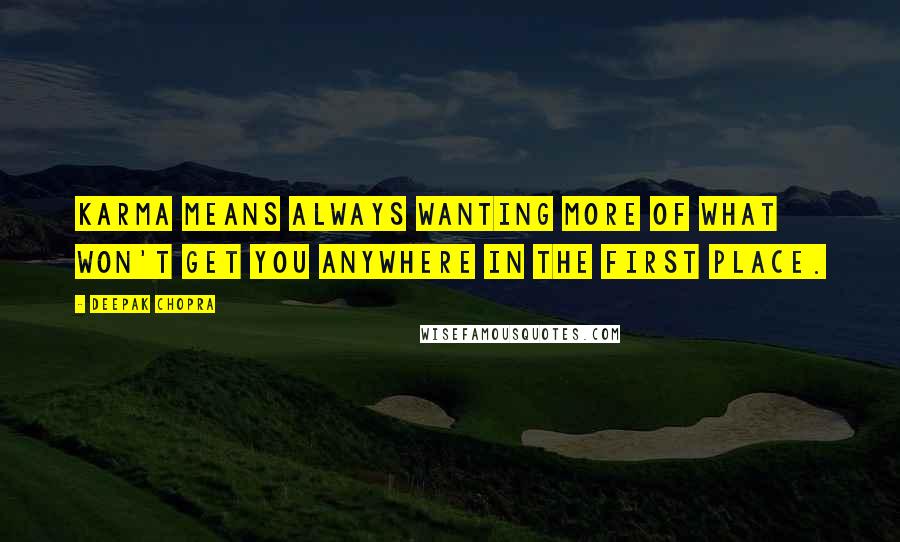 Deepak Chopra Quotes: Karma means always wanting more of what won't get you anywhere in the first place.