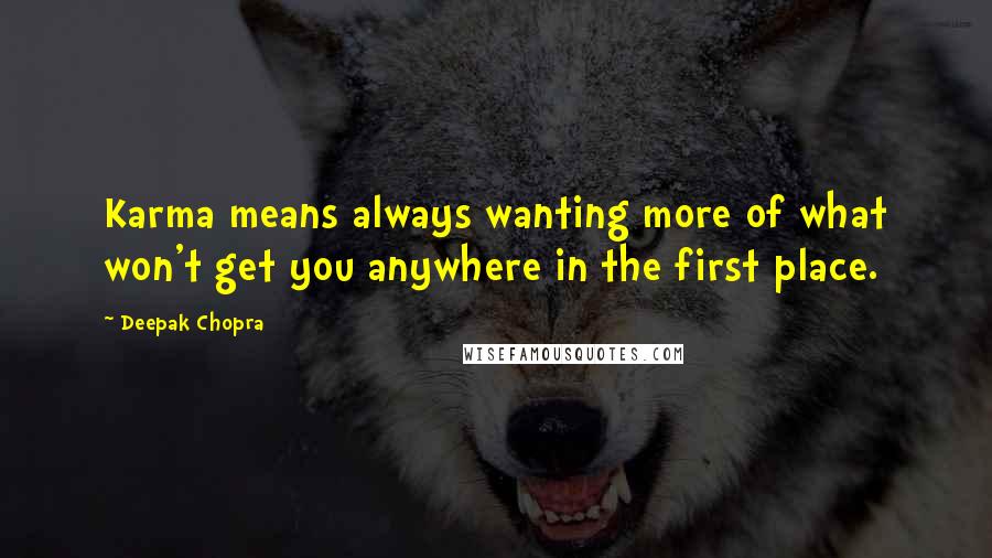 Deepak Chopra Quotes: Karma means always wanting more of what won't get you anywhere in the first place.