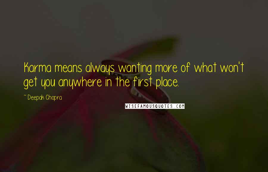 Deepak Chopra Quotes: Karma means always wanting more of what won't get you anywhere in the first place.