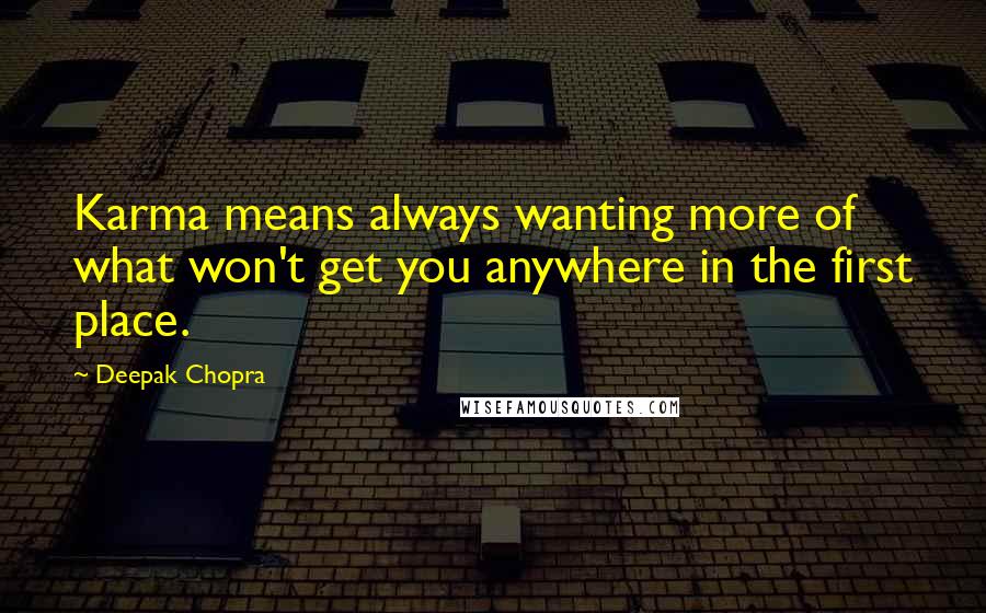 Deepak Chopra Quotes: Karma means always wanting more of what won't get you anywhere in the first place.