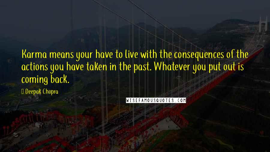 Deepak Chopra Quotes: Karma means your have to live with the consequences of the actions you have taken in the past. Whatever you put out is coming back.