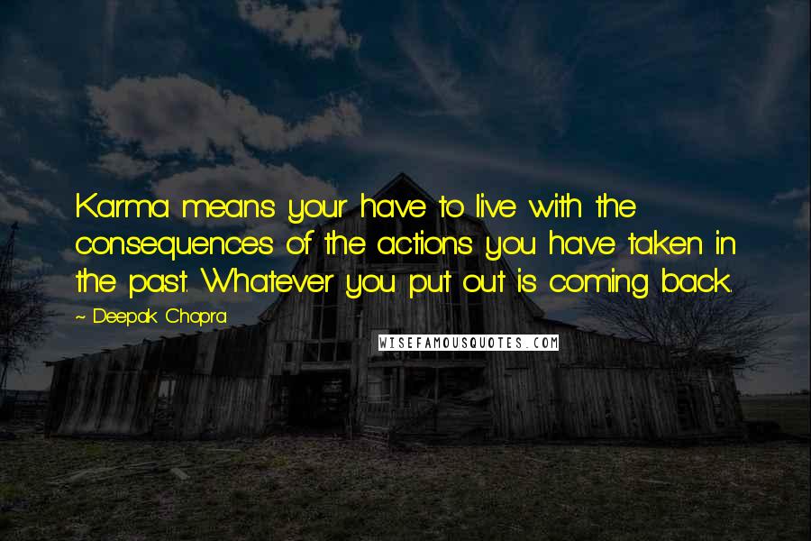 Deepak Chopra Quotes: Karma means your have to live with the consequences of the actions you have taken in the past. Whatever you put out is coming back.