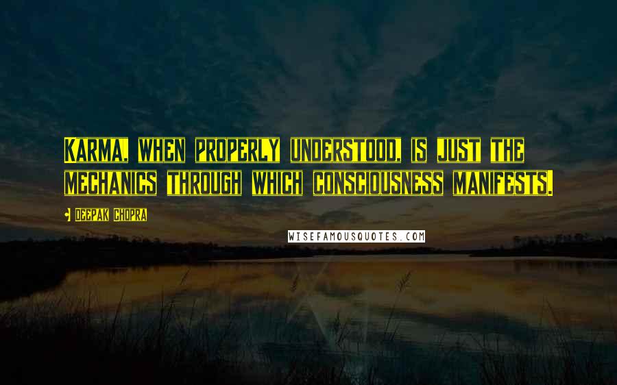 Deepak Chopra Quotes: Karma, when properly understood, is just the mechanics through which consciousness manifests.