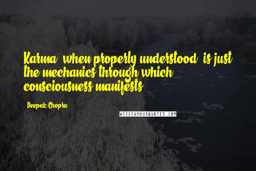 Deepak Chopra Quotes: Karma, when properly understood, is just the mechanics through which consciousness manifests.