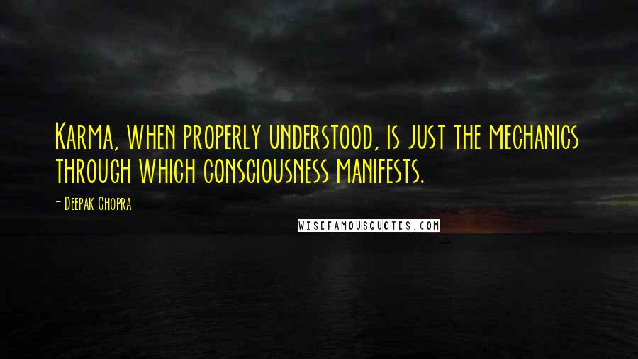 Deepak Chopra Quotes: Karma, when properly understood, is just the mechanics through which consciousness manifests.