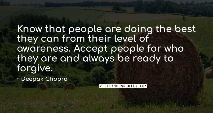 Deepak Chopra Quotes: Know that people are doing the best they can from their level of awareness. Accept people for who they are and always be ready to forgive.