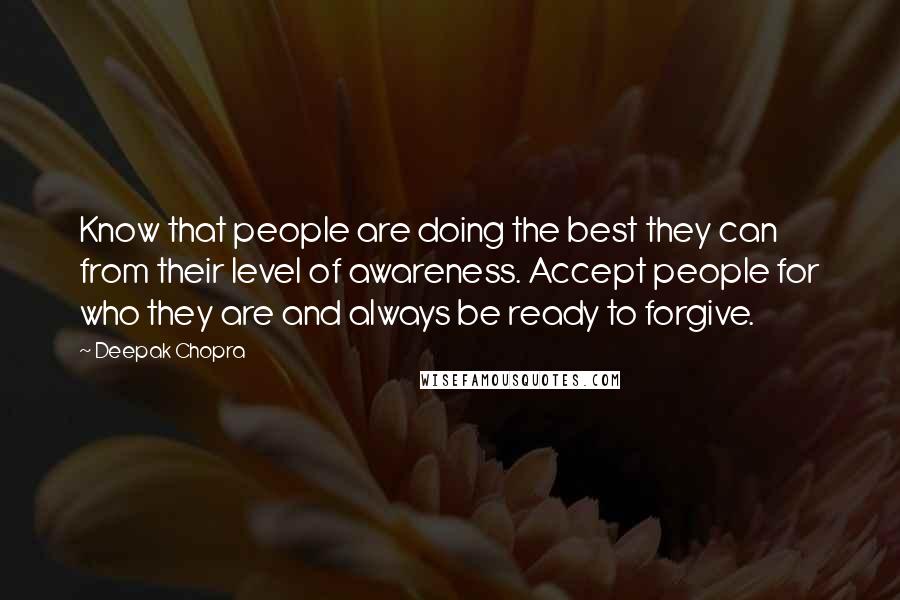 Deepak Chopra Quotes: Know that people are doing the best they can from their level of awareness. Accept people for who they are and always be ready to forgive.