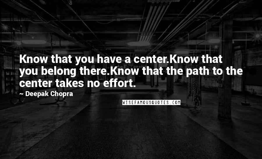 Deepak Chopra Quotes: Know that you have a center.Know that you belong there.Know that the path to the center takes no effort.