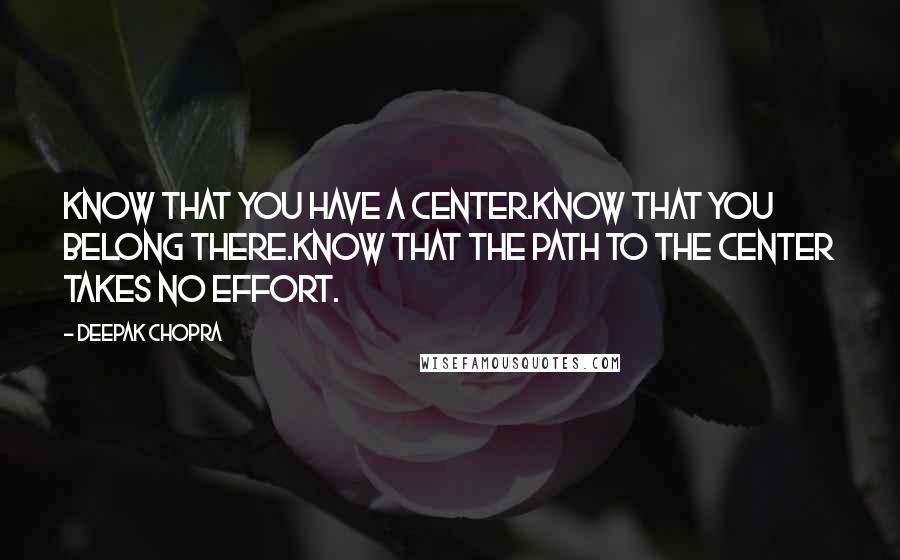 Deepak Chopra Quotes: Know that you have a center.Know that you belong there.Know that the path to the center takes no effort.