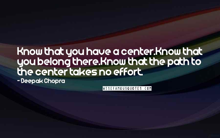 Deepak Chopra Quotes: Know that you have a center.Know that you belong there.Know that the path to the center takes no effort.