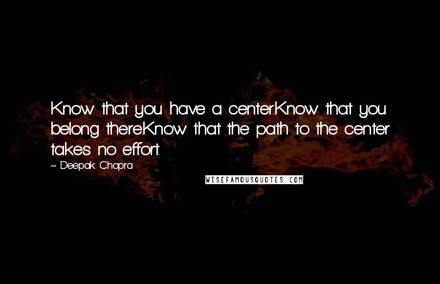 Deepak Chopra Quotes: Know that you have a center.Know that you belong there.Know that the path to the center takes no effort.