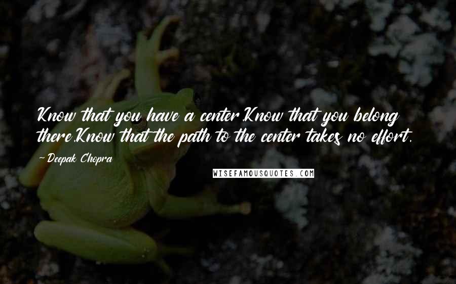 Deepak Chopra Quotes: Know that you have a center.Know that you belong there.Know that the path to the center takes no effort.