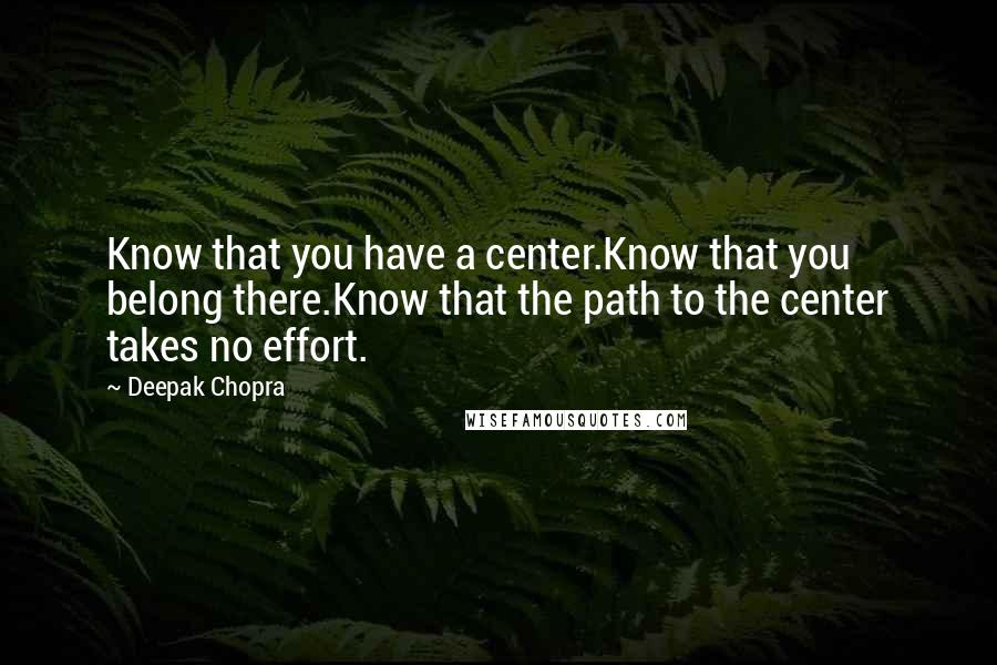 Deepak Chopra Quotes: Know that you have a center.Know that you belong there.Know that the path to the center takes no effort.