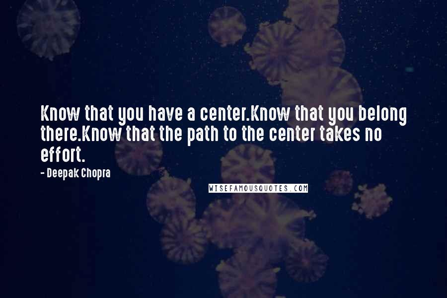 Deepak Chopra Quotes: Know that you have a center.Know that you belong there.Know that the path to the center takes no effort.