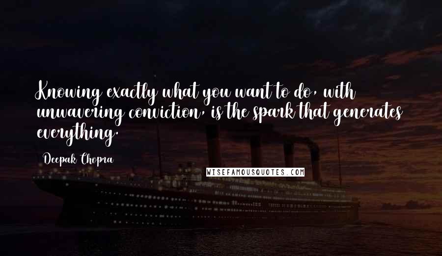 Deepak Chopra Quotes: Knowing exactly what you want to do, with unwavering conviction, is the spark that generates everything.