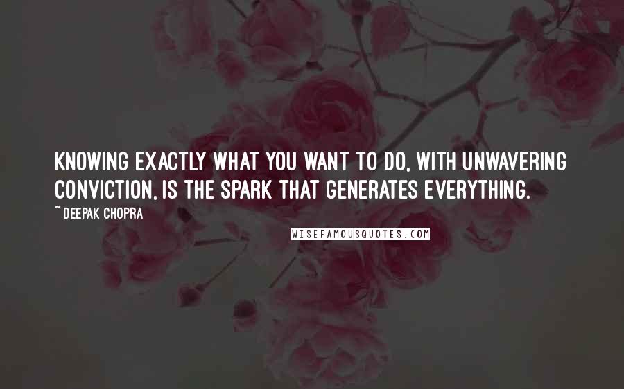 Deepak Chopra Quotes: Knowing exactly what you want to do, with unwavering conviction, is the spark that generates everything.