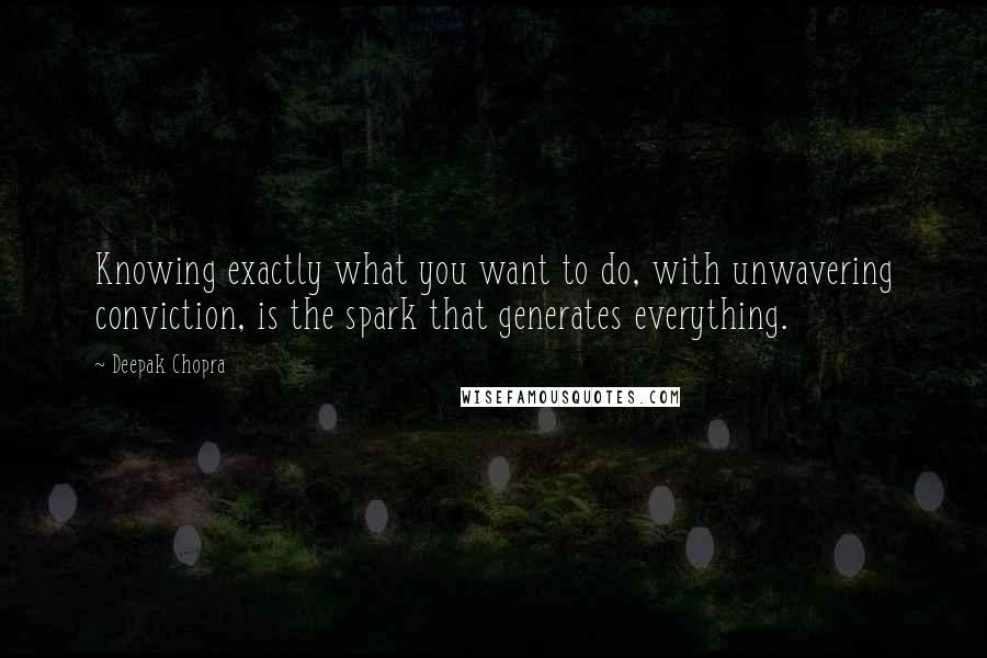 Deepak Chopra Quotes: Knowing exactly what you want to do, with unwavering conviction, is the spark that generates everything.