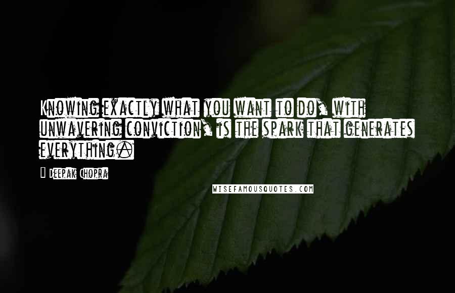 Deepak Chopra Quotes: Knowing exactly what you want to do, with unwavering conviction, is the spark that generates everything.