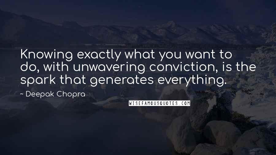 Deepak Chopra Quotes: Knowing exactly what you want to do, with unwavering conviction, is the spark that generates everything.