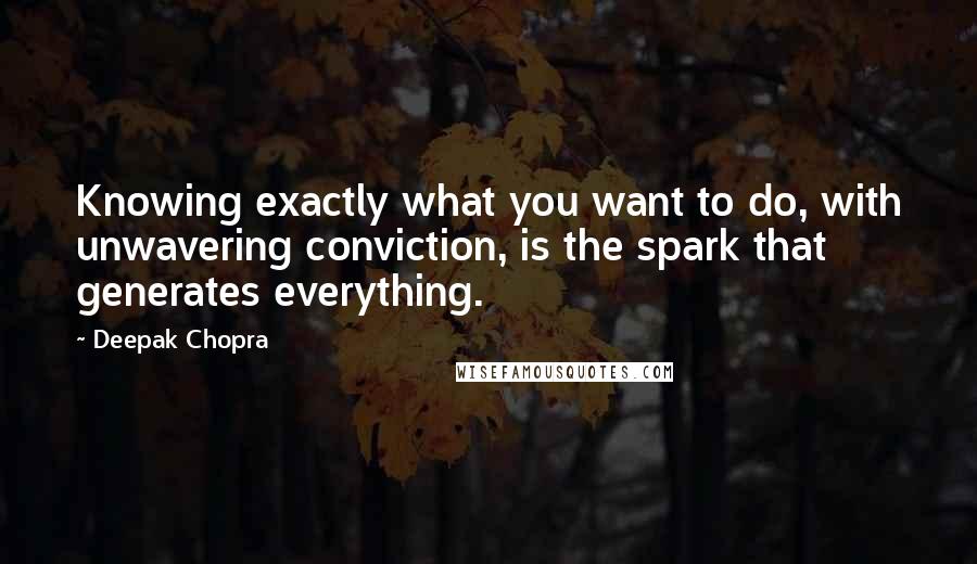 Deepak Chopra Quotes: Knowing exactly what you want to do, with unwavering conviction, is the spark that generates everything.