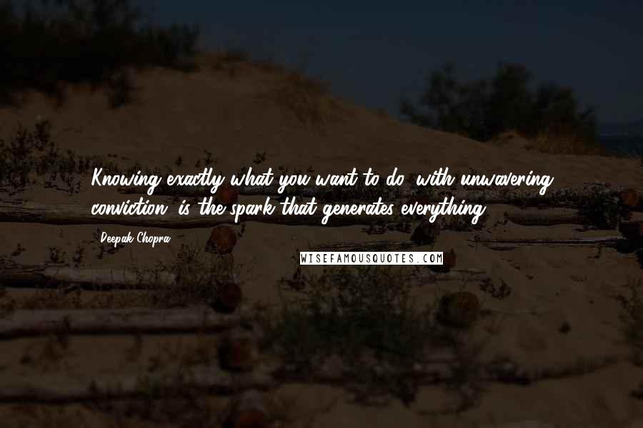 Deepak Chopra Quotes: Knowing exactly what you want to do, with unwavering conviction, is the spark that generates everything.