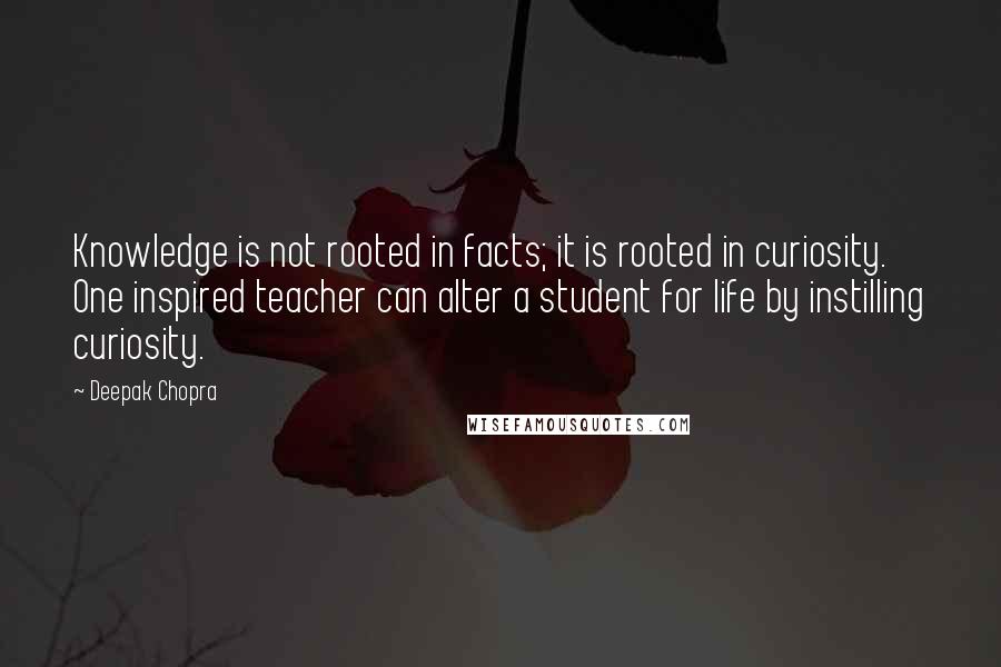 Deepak Chopra Quotes: Knowledge is not rooted in facts; it is rooted in curiosity. One inspired teacher can alter a student for life by instilling curiosity.