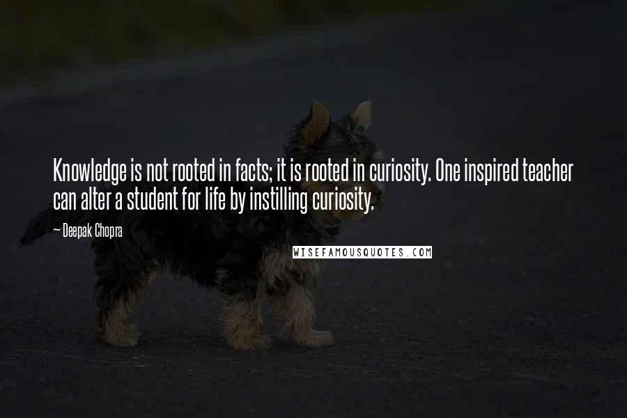 Deepak Chopra Quotes: Knowledge is not rooted in facts; it is rooted in curiosity. One inspired teacher can alter a student for life by instilling curiosity.