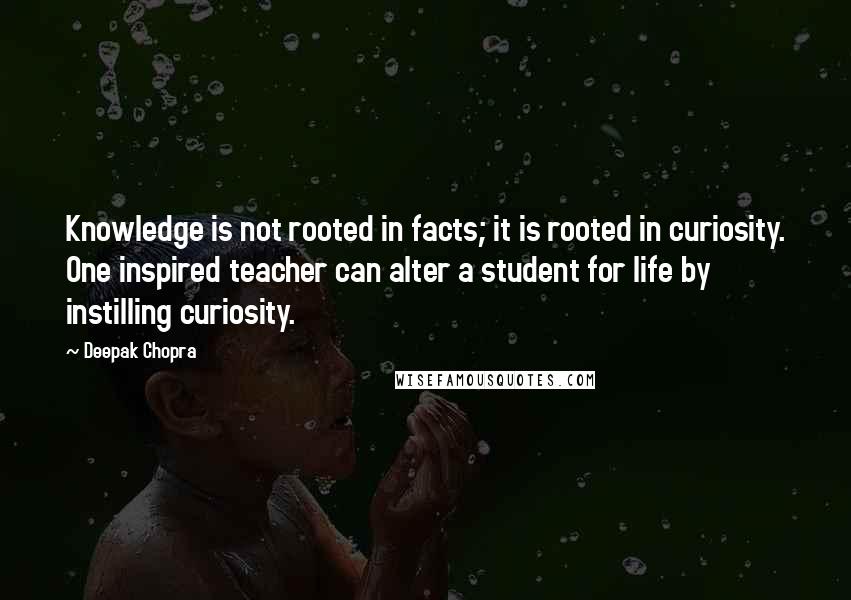 Deepak Chopra Quotes: Knowledge is not rooted in facts; it is rooted in curiosity. One inspired teacher can alter a student for life by instilling curiosity.