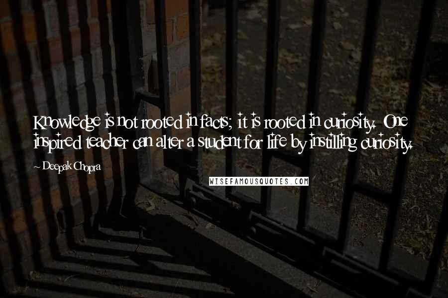 Deepak Chopra Quotes: Knowledge is not rooted in facts; it is rooted in curiosity. One inspired teacher can alter a student for life by instilling curiosity.