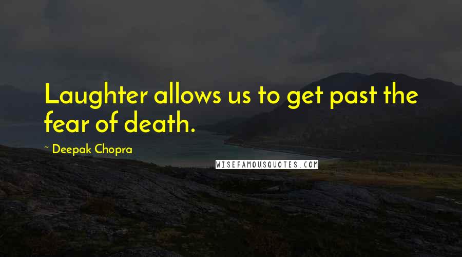 Deepak Chopra Quotes: Laughter allows us to get past the fear of death.