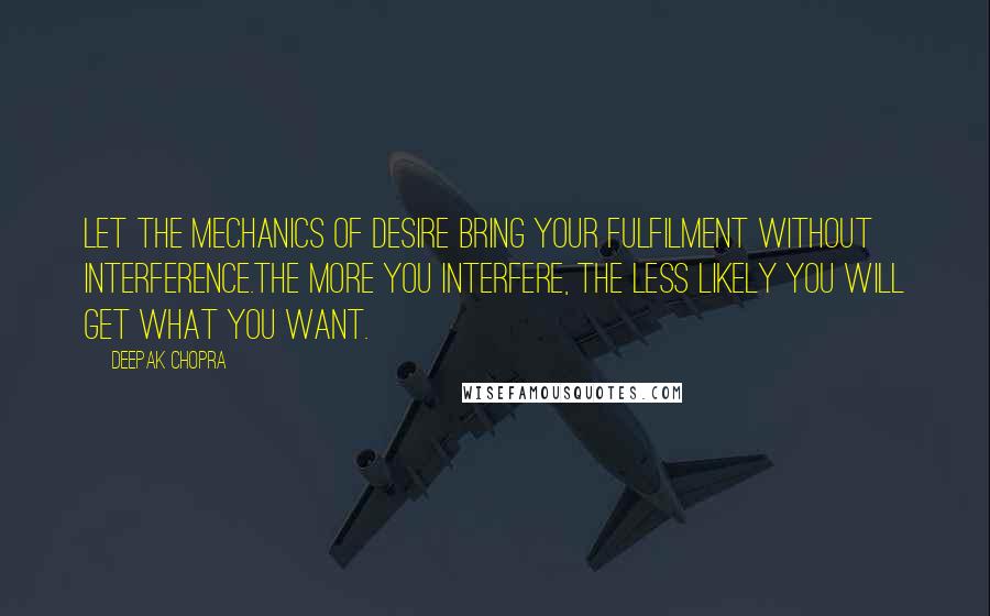 Deepak Chopra Quotes: Let the mechanics of desire bring your fulfilment without interference.the more you interfere, the less likely you will get what you want.