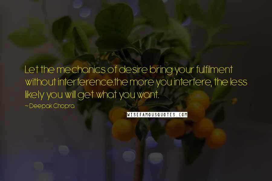 Deepak Chopra Quotes: Let the mechanics of desire bring your fulfilment without interference.the more you interfere, the less likely you will get what you want.