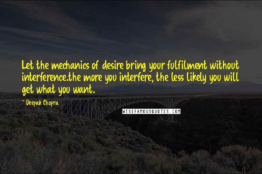 Deepak Chopra Quotes: Let the mechanics of desire bring your fulfilment without interference.the more you interfere, the less likely you will get what you want.