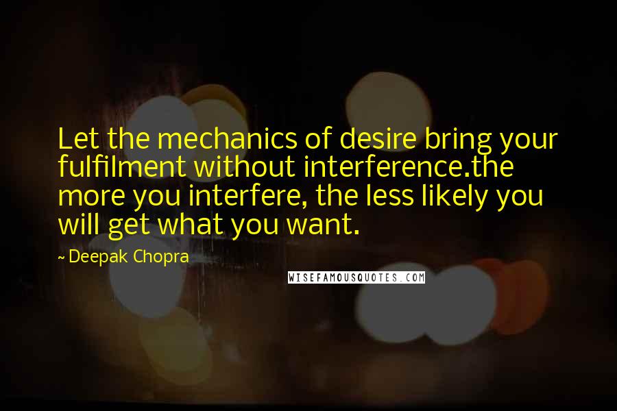 Deepak Chopra Quotes: Let the mechanics of desire bring your fulfilment without interference.the more you interfere, the less likely you will get what you want.