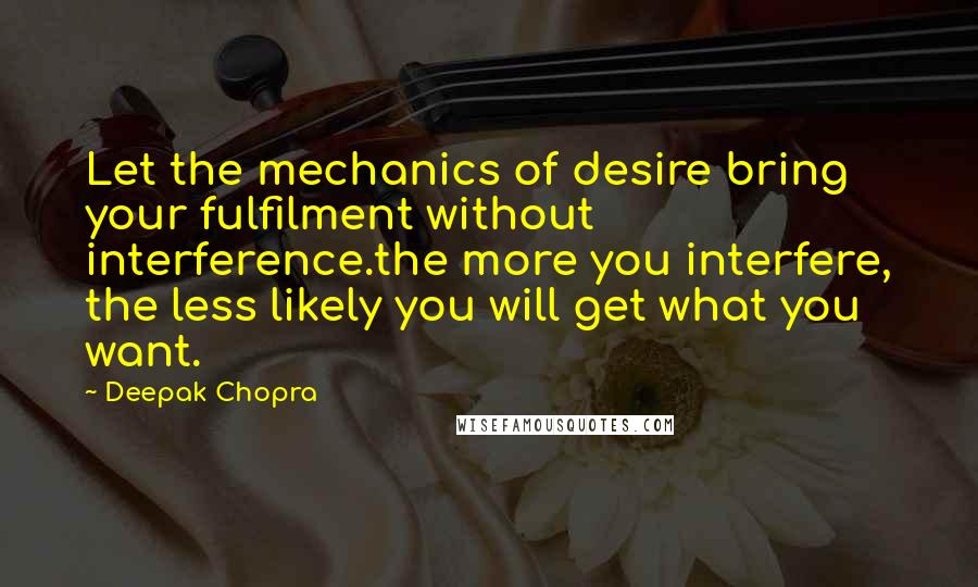 Deepak Chopra Quotes: Let the mechanics of desire bring your fulfilment without interference.the more you interfere, the less likely you will get what you want.