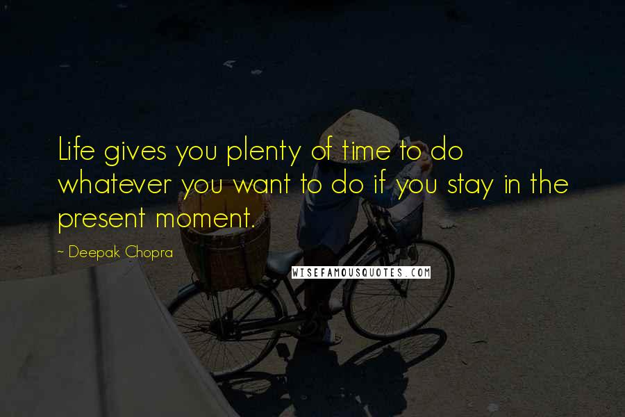 Deepak Chopra Quotes: Life gives you plenty of time to do whatever you want to do if you stay in the present moment.