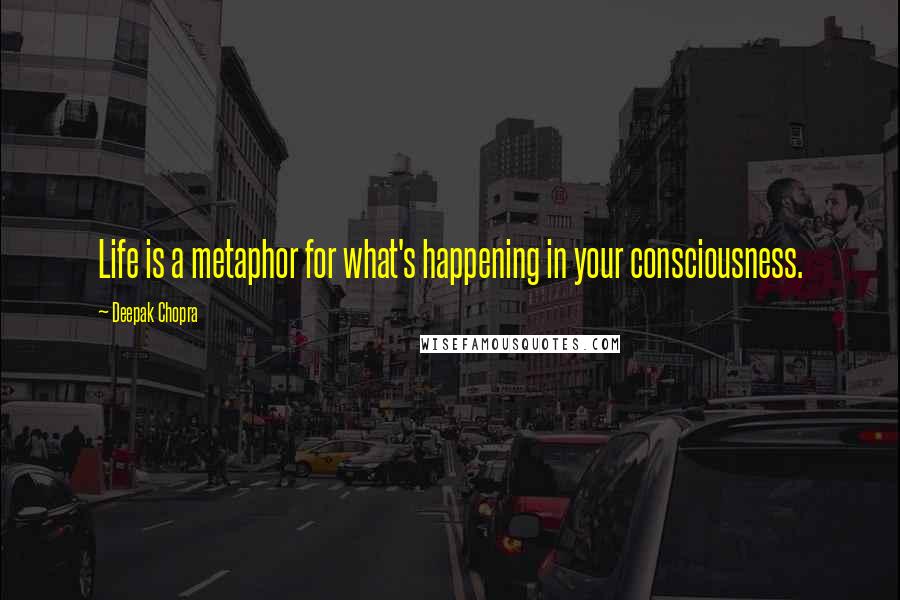 Deepak Chopra Quotes: Life is a metaphor for what's happening in your consciousness.